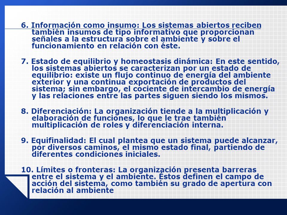 6. Información como insumo: Los sistemas abiertos reciben también insumos de tipo informativo que proporcionan señales a la estructura sobre el ambiente y sobre el funcionamiento en relación con éste.