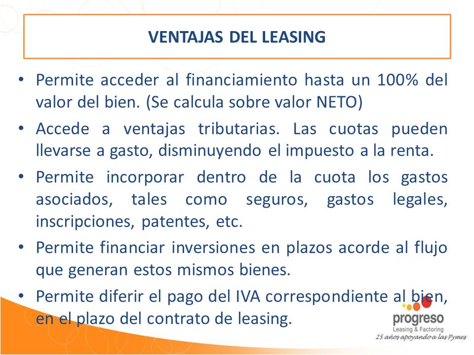 VENTAJAS DEL LEASING Permite acceder al financiamiento hasta un 100% del valor del bien. (Se calcula sobre valor NETO)