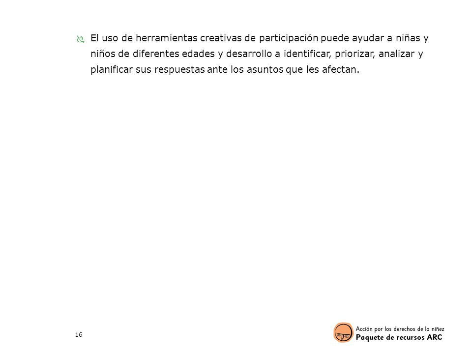 El uso de herramientas creativas de participación puede ayudar a niñas y niños de diferentes edades y desarrollo a identificar, priorizar, analizar y planificar sus respuestas ante los asuntos que les afectan.