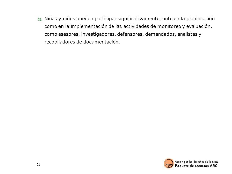 Niñas y niños pueden participar significativamente tanto en la planificación como en la implementación de las actividades de monitoreo y evaluación, como asesores, investigadores, defensores, demandados, analistas y recopiladores de documentación.