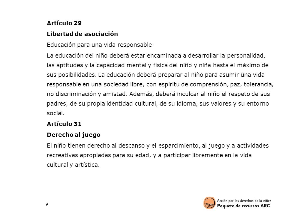 Artículo 29 Libertad de asociación Educación para una vida responsable La educación del niño deberá estar encaminada a desarrollar la personalidad, las aptitudes y la capacidad mental y física del niño y niña hasta el máximo de sus posibilidades.
