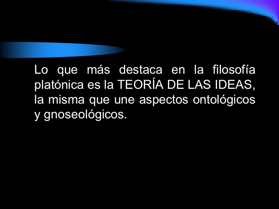 Lo que más destaca en la filosofía platónica es la TEORÍA DE LAS IDEAS, la misma que une aspectos ontológicos y gnoseológicos.