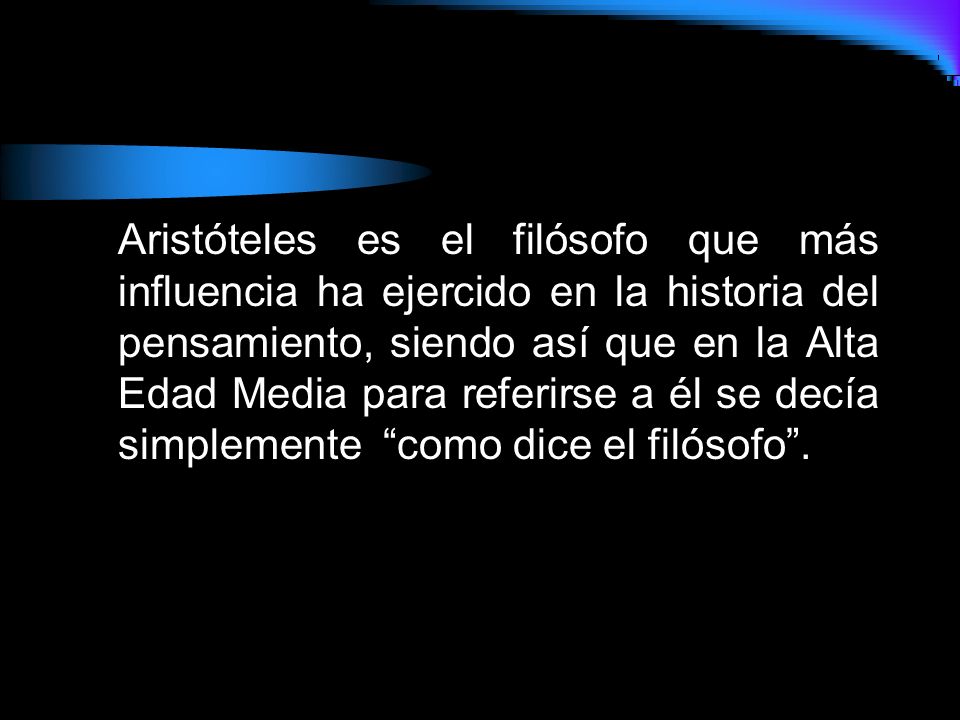 Aristóteles es el filósofo que más influencia ha ejercido en la historia del pensamiento, siendo así que en la Alta Edad Media para referirse a él se decía simplemente como dice el filósofo .