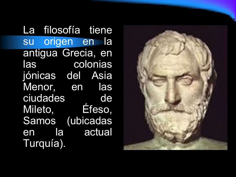 La filosofía tiene su origen en la antigua Grecia, en las colonias jónicas del Asia Menor, en las ciudades de Mileto, Éfeso, Samos (ubicadas en la actual Turquía).