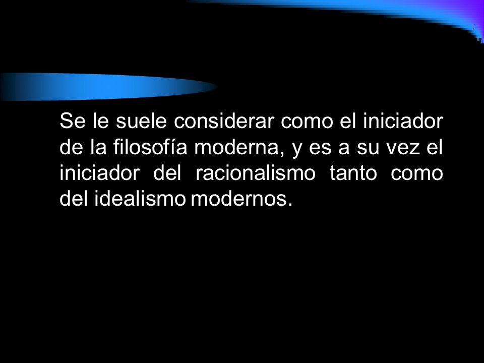 Se le suele considerar como el iniciador de la filosofía moderna, y es a su vez el iniciador del racionalismo tanto como del idealismo modernos.