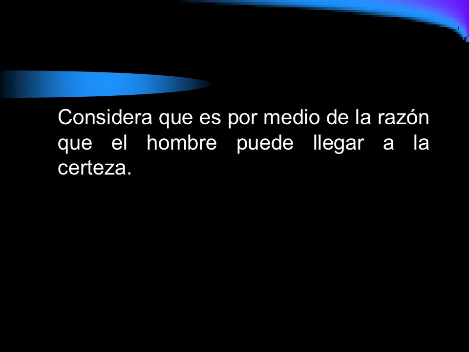 Considera que es por medio de la razón que el hombre puede llegar a la certeza.