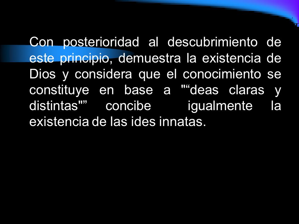 Con posterioridad al descubrimiento de este principio, demuestra la existencia de Dios y considera que el conocimiento se constituye en base a deas claras y distintas concibe igualmente la existencia de las ides innatas.