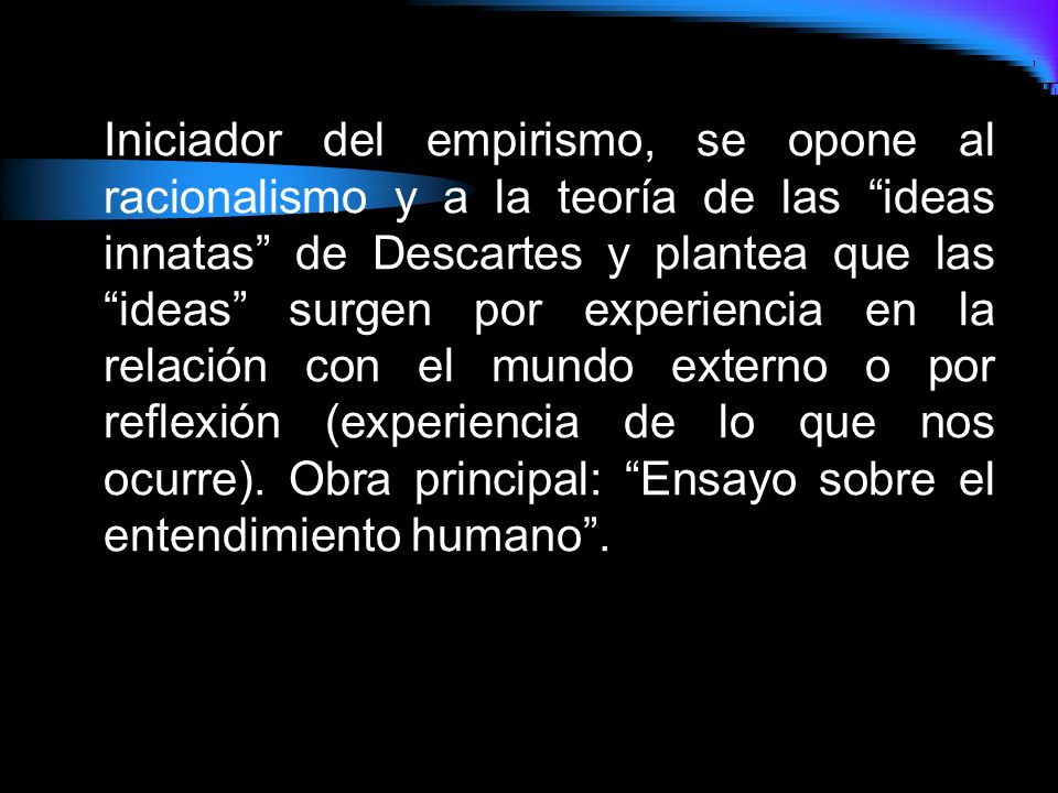Iniciador del empirismo, se opone al racionalismo y a la teoría de las ideas innatas de Descartes y plantea que las ideas surgen por experiencia en la relación con el mundo externo o por reflexión (experiencia de lo que nos ocurre).