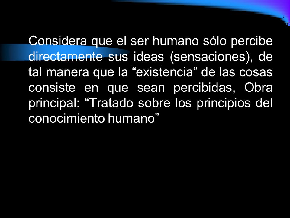 Considera que el ser humano sólo percibe directamente sus ideas (sensaciones), de tal manera que la existencia de las cosas consiste en que sean percibidas, Obra principal: Tratado sobre los principios del conocimiento humano