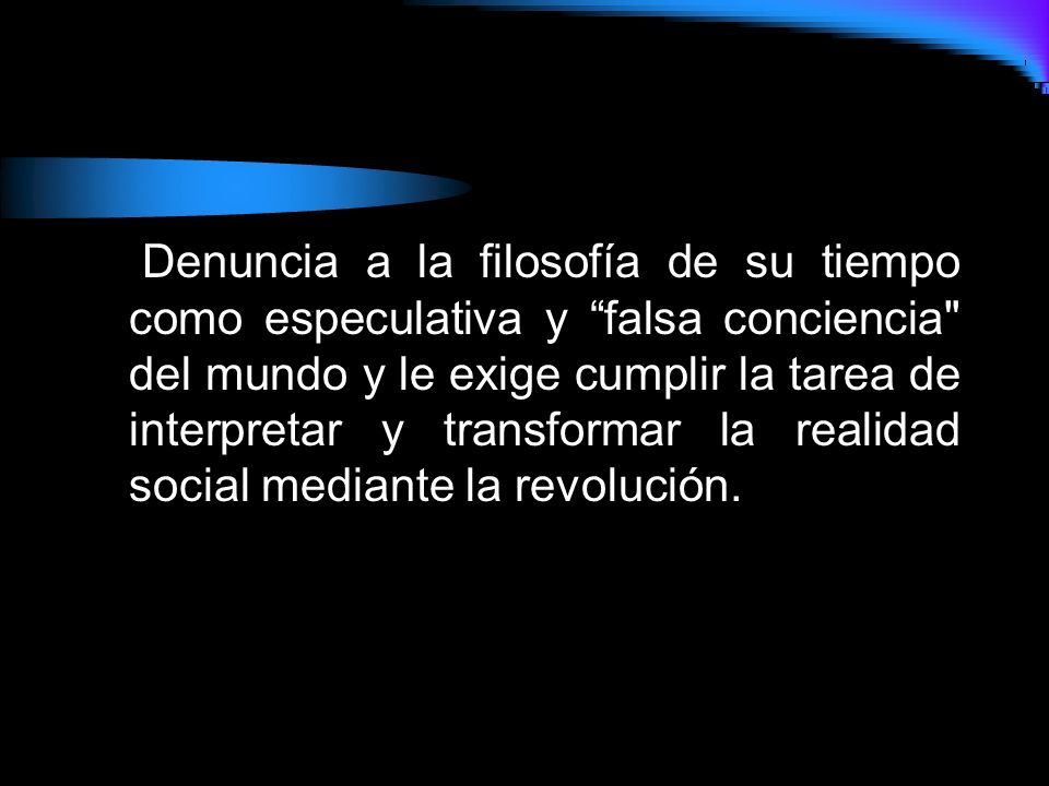 Denuncia a la filosofía de su tiempo como especulativa y falsa conciencia del mundo y le exige cumplir la tarea de interpretar y transformar la realidad social mediante la revolución.