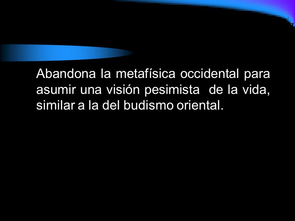 Abandona la metafísica occidental para asumir una visión pesimista de la vida, similar a la del budismo oriental.