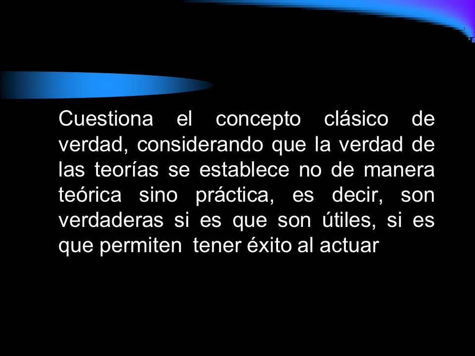Cuestiona el concepto clásico de verdad, considerando que la verdad de las teorías se establece no de manera teórica sino práctica, es decir, son verdaderas si es que son útiles, si es que permiten tener éxito al actuar