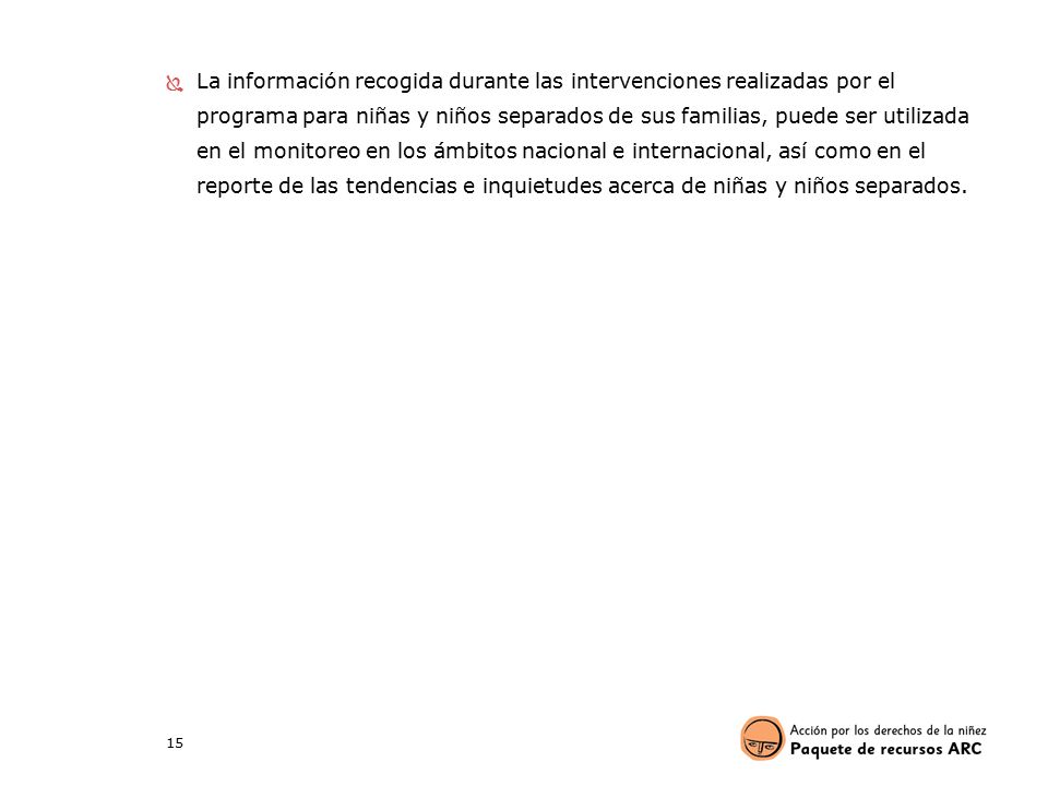 La información recogida durante las intervenciones realizadas por el programa para niñas y niños separados de sus familias, puede ser utilizada en el monitoreo en los ámbitos nacional e internacional, así como en el reporte de las tendencias e inquietudes acerca de niñas y niños separados.