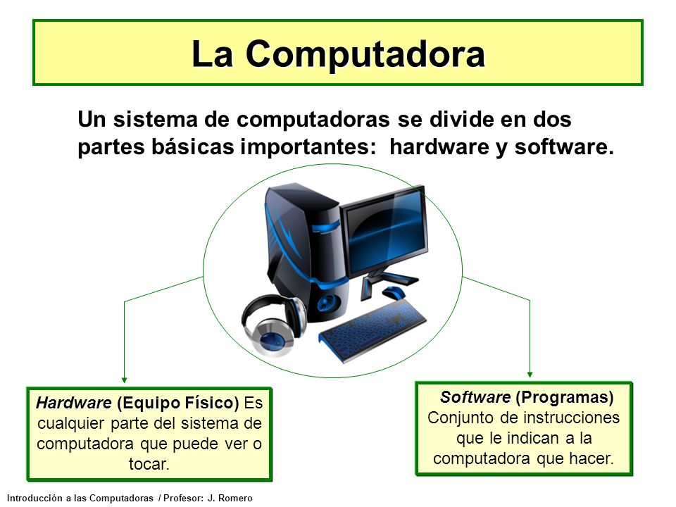 La Computadora Un sistema de computadoras se divide en dos partes básicas importantes: hardware y software.
