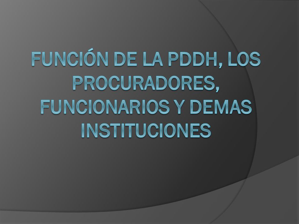 FUNCIÓN DE LA PDDH, LOS PROCURADORES, FUNCIONARIOS Y DEMAS INSTITUCIONES