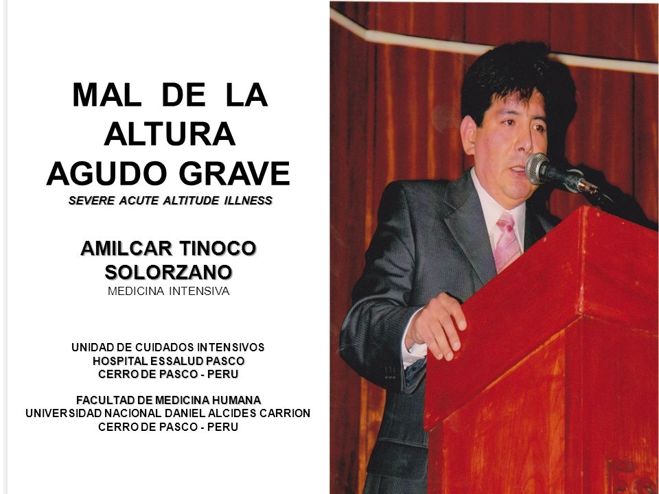 MAL DE LA ALTURA AGUDO GRAVE SEVERE ACUTE ALTITUDE ILLNESS AMILCAR TINOCO SOLORZANO MEDICINA INTENSIVA UNIDAD DE CUIDADOS INTENSIVOS HOSPITAL ESSALUD PASCO CERRO DE PASCO - PERU FACULTAD DE MEDICINA HUMANA UNIVERSIDAD NACIONAL DANIEL ALCIDES CARRION CERRO DE PASCO - PERU