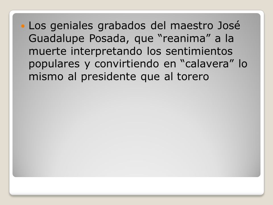 Los geniales grabados del maestro José Guadalupe Posada, que reanima a la muerte interpretando los sentimientos populares y convirtiendo en calavera lo mismo al presidente que al torero