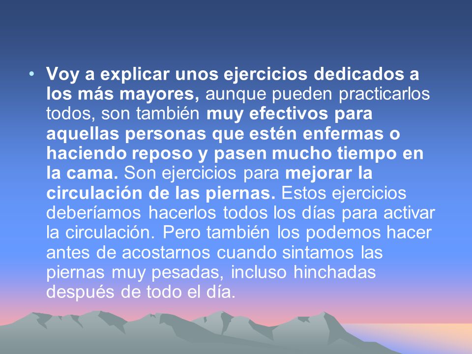 Voy a explicar unos ejercicios dedicados a los más mayores, aunque pueden practicarlos todos, son también muy efectivos para aquellas personas que estén enfermas o haciendo reposo y pasen mucho tiempo en la cama.