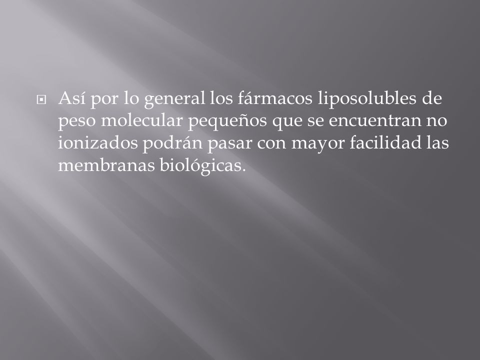 Así por lo general los fármacos liposolubles de peso molecular pequeños que se encuentran no ionizados podrán pasar con mayor facilidad las membranas biológicas.