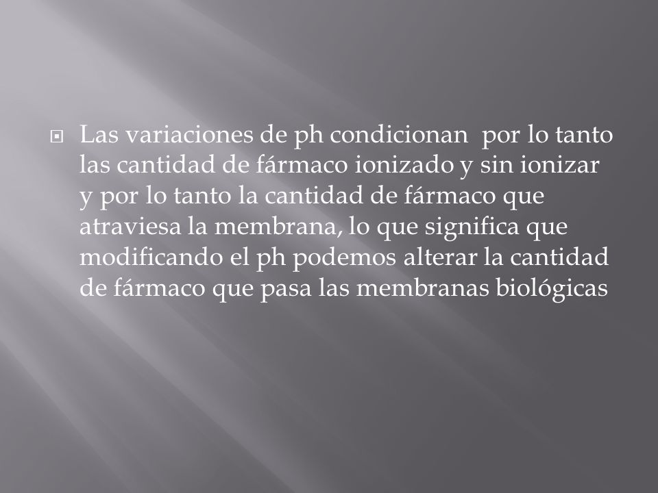 Las variaciones de ph condicionan por lo tanto las cantidad de fármaco ionizado y sin ionizar y por lo tanto la cantidad de fármaco que atraviesa la membrana, lo que significa que modificando el ph podemos alterar la cantidad de fármaco que pasa las membranas biológicas