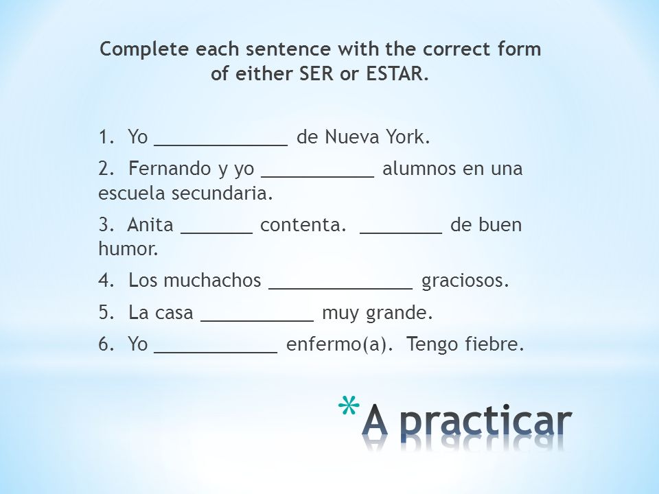 Complete each sentence with the correct form of either SER or ESTAR. 1