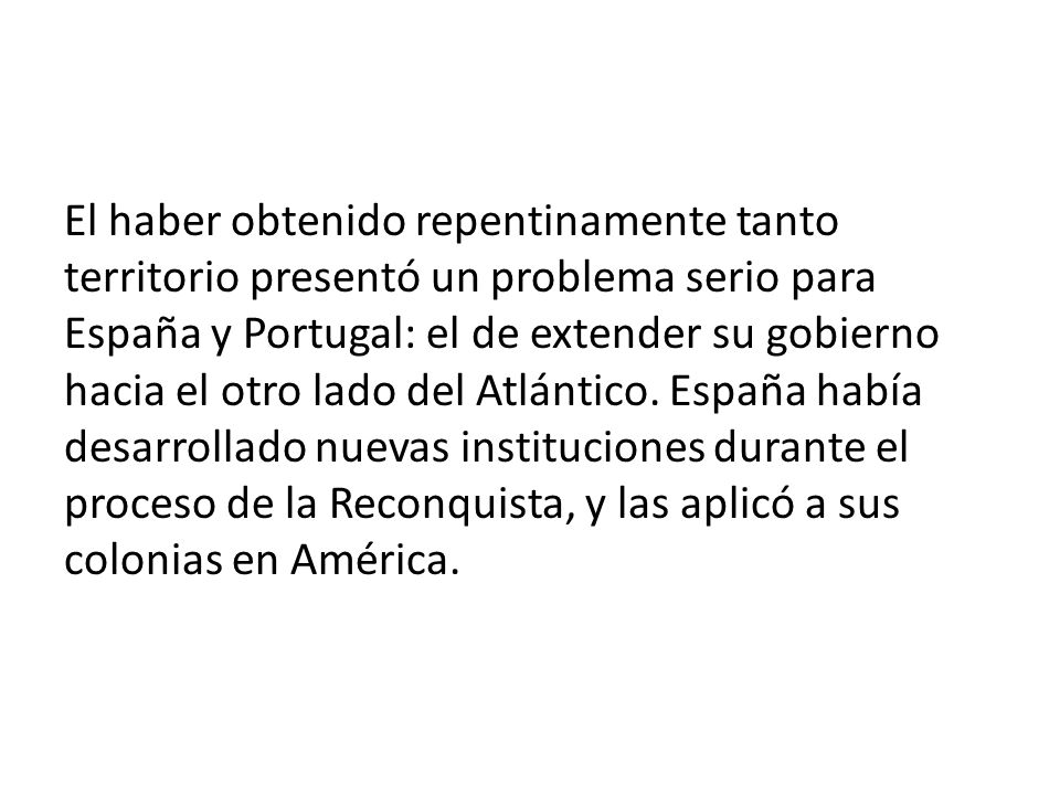 El haber obtenido repentinamente tanto territorio presentó un problema serio para España y Portugal: el de extender su gobierno hacia el otro lado del Atlántico.