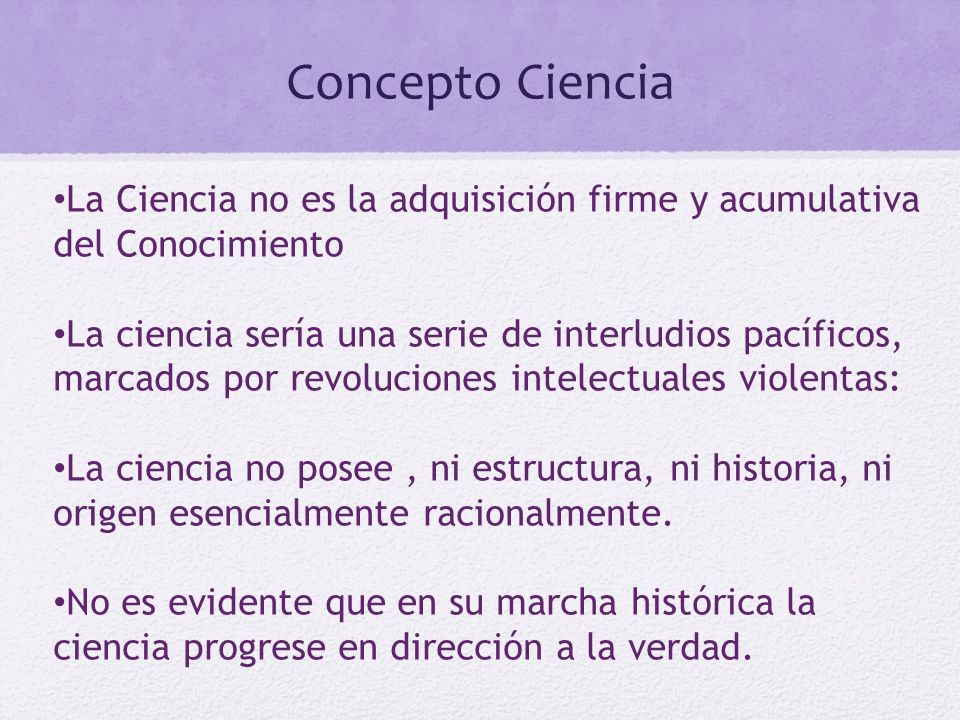 Concepto Ciencia La Ciencia no es la adquisición firme y acumulativa del Conocimiento.
