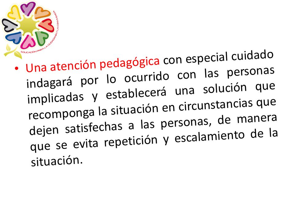 Una atención pedagógica con especial cuidado indagará por lo ocurrido con las personas implicadas y establecerá una solución que recomponga la situación en circunstancias que dejen satisfechas a las personas, de manera que se evita repetición y escalamiento de la situación.