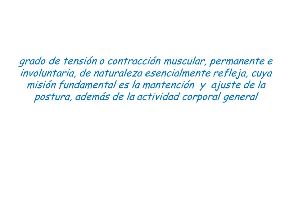 grado de tensión o contracción muscular, permanente e involuntaria, de naturaleza esencialmente refleja, cuya misión fundamental es la mantención y ajuste de la postura, además de la actividad corporal general