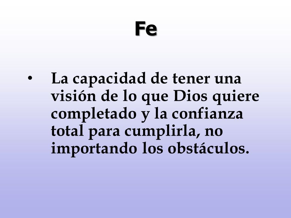 Fe La capacidad de tener una visión de lo que Dios quiere completado y la confianza total para cumplirla, no importando los obstáculos.