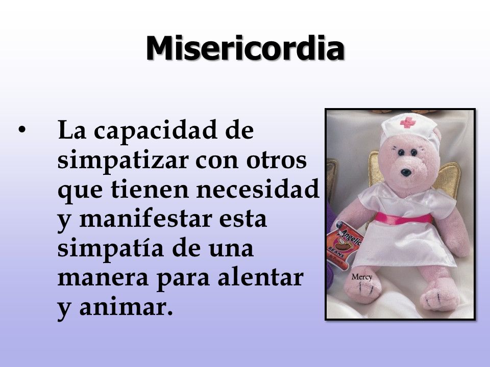 Misericordia La capacidad de simpatizar con otros que tienen necesidad y manifestar esta simpatía de una manera para alentar y animar.