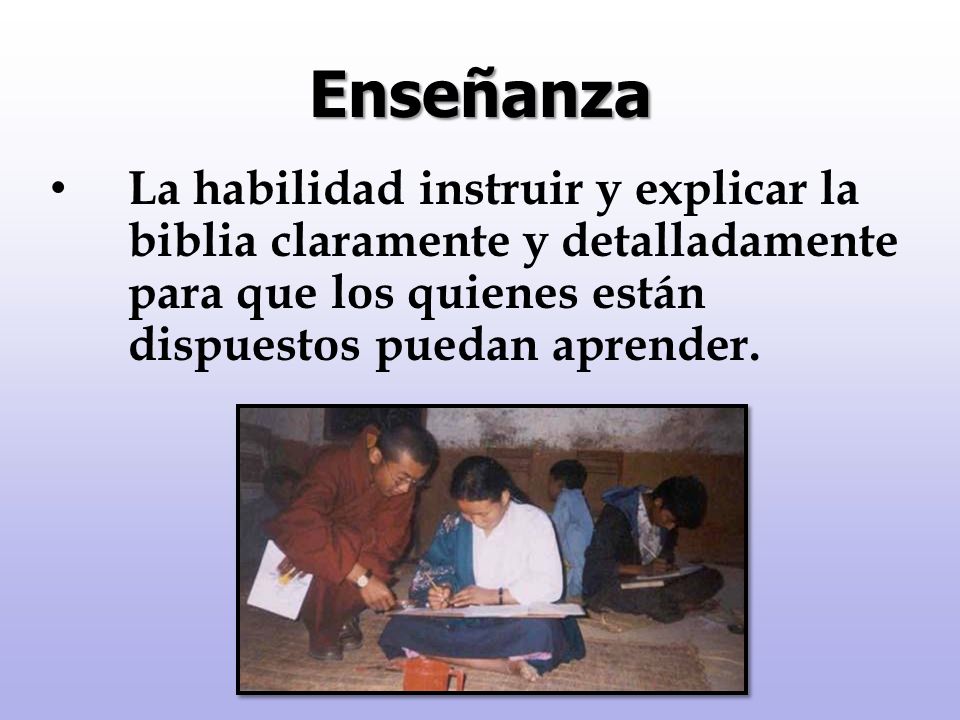 Enseñanza La habilidad instruir y explicar la biblia claramente y detalladamente para que los quienes están dispuestos puedan aprender.