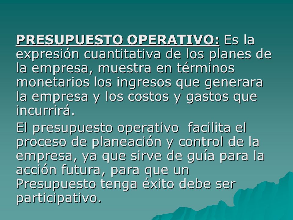 PRESUPUESTO OPERATIVO: Es la expresión cuantitativa de los planes de la empresa, muestra en términos monetarios los ingresos que generara la empresa y los costos y gastos que incurrirá.