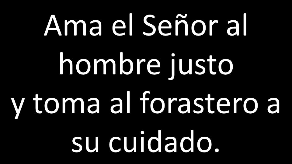 Ama el Señor al hombre justo y toma al forastero a su cuidado.