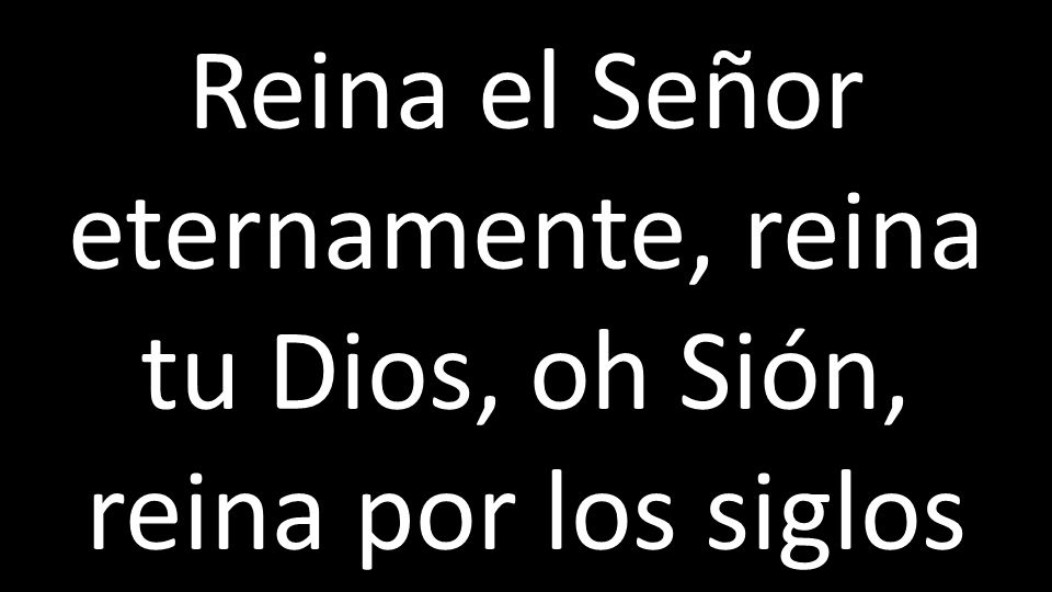 Reina el Señor eternamente, reina tu Dios, oh Sión, reina por los siglos