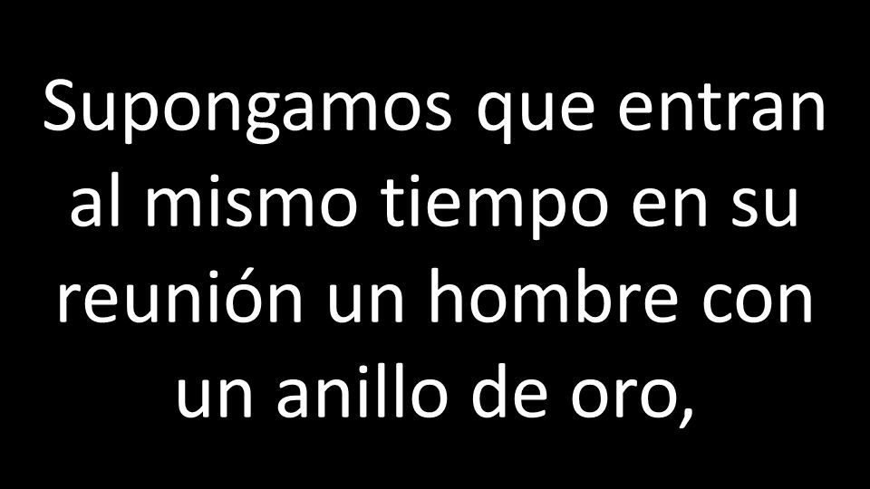 Supongamos que entran al mismo tiempo en su reunión un hombre con un anillo de oro,