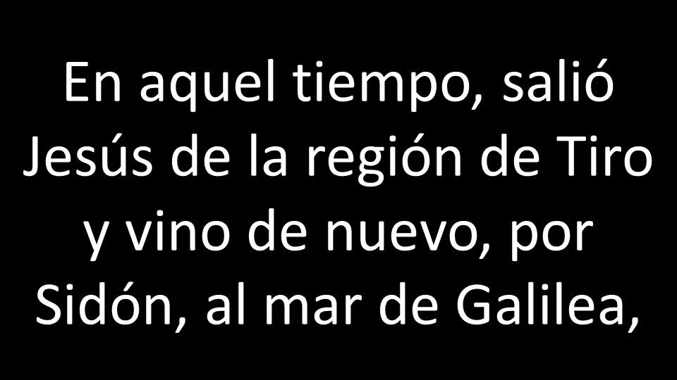En aquel tiempo, salió Jesús de la región de Tiro y vino de nuevo, por Sidón, al mar de Galilea,