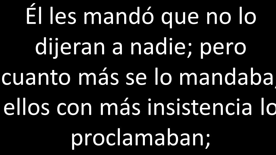 Él les mandó que no lo dijeran a nadie; pero cuanto más se lo mandaba, ellos con más insistencia lo proclamaban;
