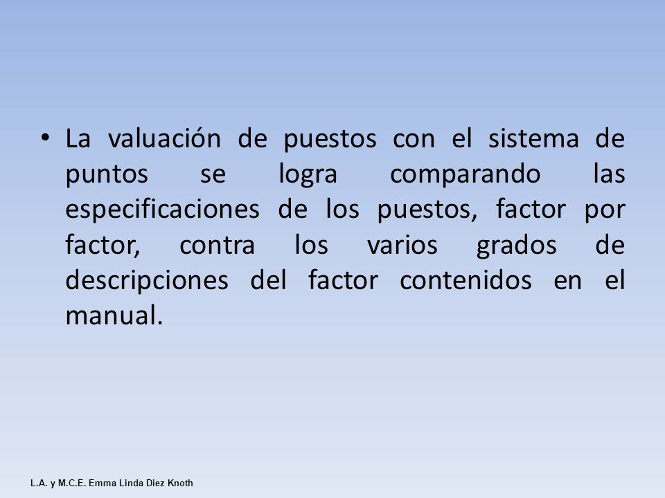 La valuación de puestos con el sistema de puntos se logra comparando las especificaciones de los puestos, factor por factor, contra los varios grados de descripciones del factor contenidos en el manual.