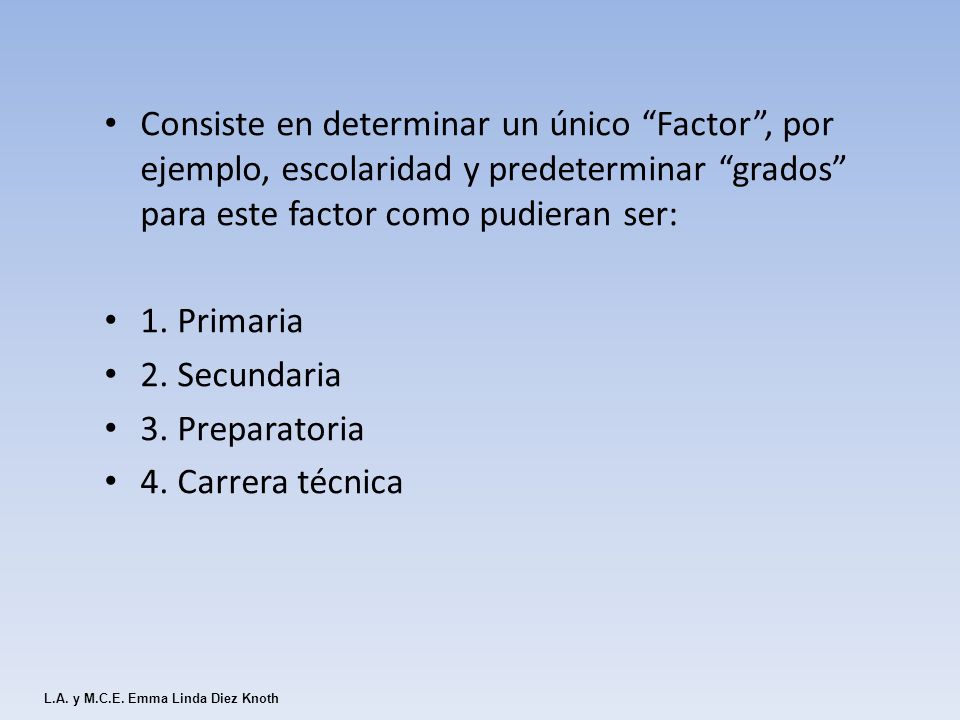 Consiste en determinar un único Factor , por ejemplo, escolaridad y predeterminar grados para este factor como pudieran ser: