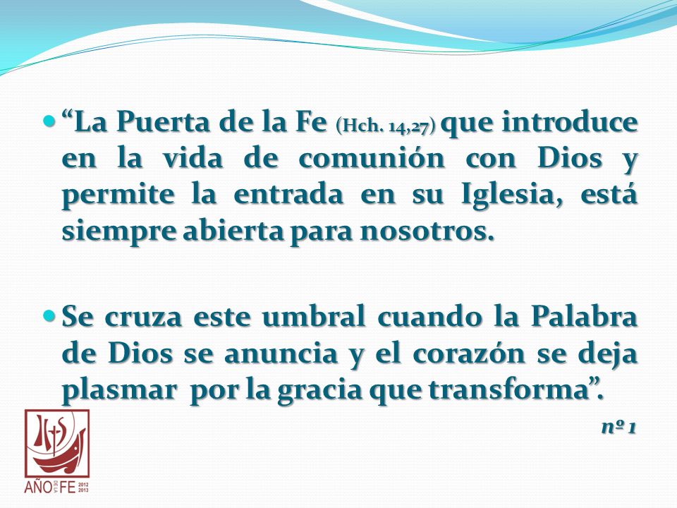 La Puerta de la Fe (Hch. 14,27) que introduce en la vida de comunión con Dios y permite la entrada en su Iglesia, está siempre abierta para nosotros.
