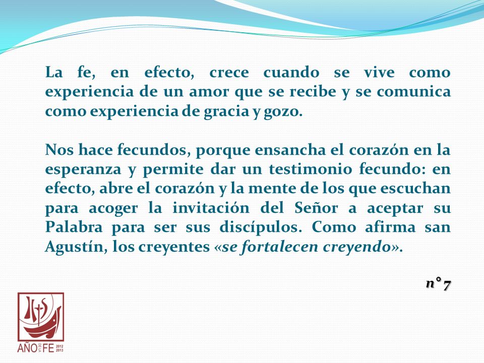 La fe, en efecto, crece cuando se vive como experiencia de un amor que se recibe y se comunica como experiencia de gracia y gozo.