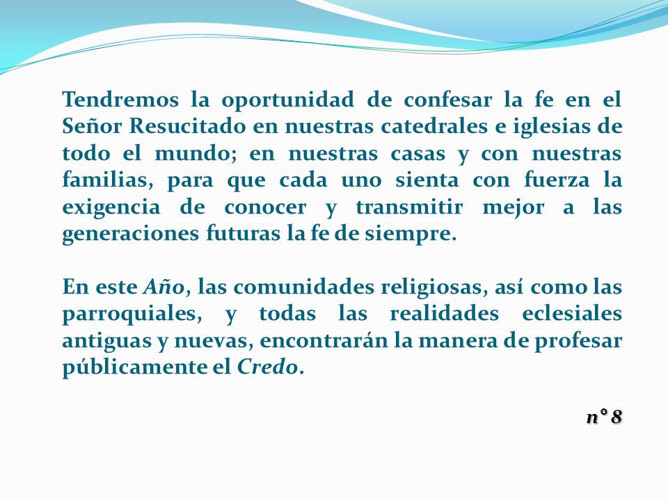 Tendremos la oportunidad de confesar la fe en el Señor Resucitado en nuestras catedrales e iglesias de todo el mundo; en nuestras casas y con nuestras familias, para que cada uno sienta con fuerza la exigencia de conocer y transmitir mejor a las generaciones futuras la fe de siempre.