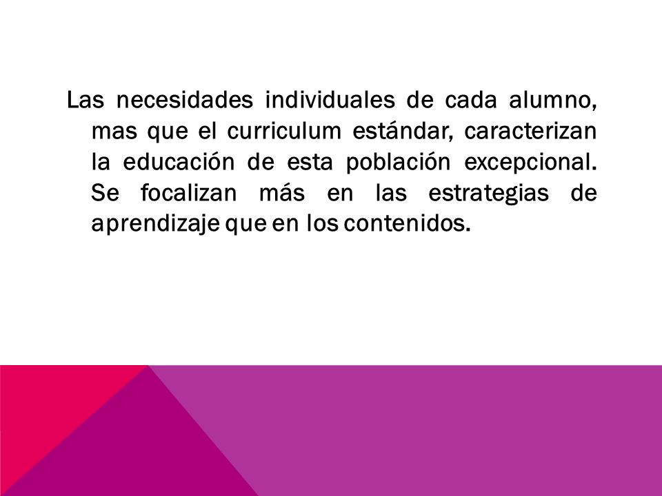 Las necesidades individuales de cada alumno, mas que el curriculum estándar, caracterizan la educación de esta población excepcional.