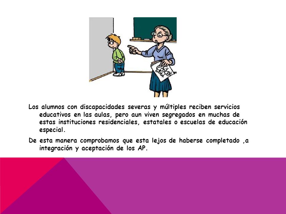 Los alumnos con discapacidades severas y múltiples reciben servicios educativos en las aulas, pero aun viven segregados en muchas de estas instituciones residenciales, estatales o escuelas de educación especial.