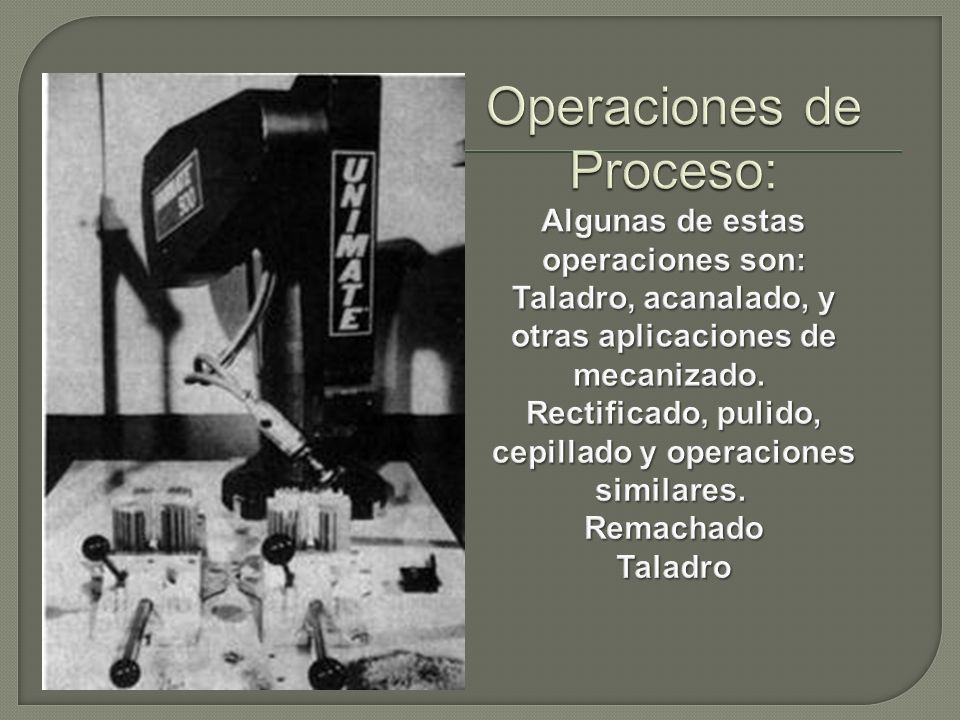 Operaciones de Proceso: Algunas de estas operaciones son: Taladro, acanalado, y otras aplicaciones de mecanizado. Rectificado, pulido, cepillado y operaciones similares. Remachado Taladro