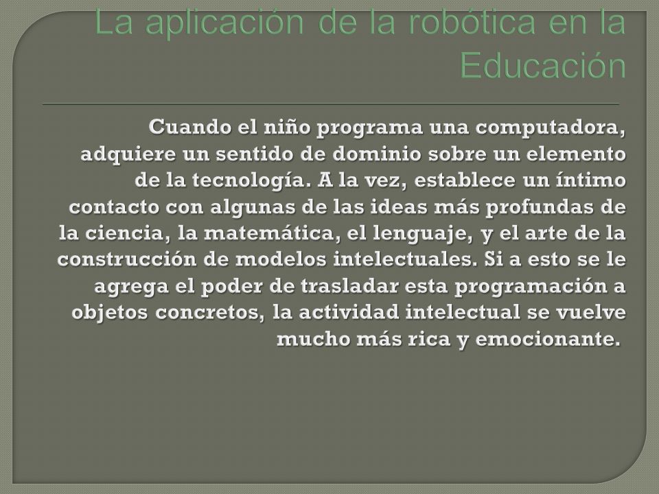 La aplicación de la robótica en la Educación Cuando el niño programa una computadora, adquiere un sentido de dominio sobre un elemento de la tecnología.
