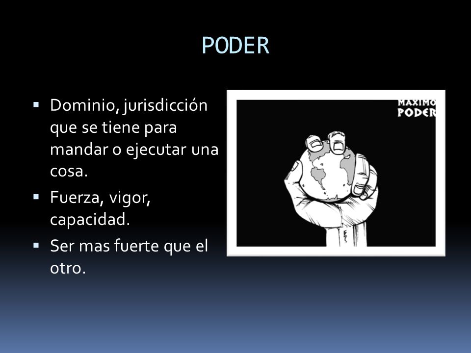 PODER Dominio, jurisdicción que se tiene para mandar o ejecutar una cosa. Fuerza, vigor, capacidad.