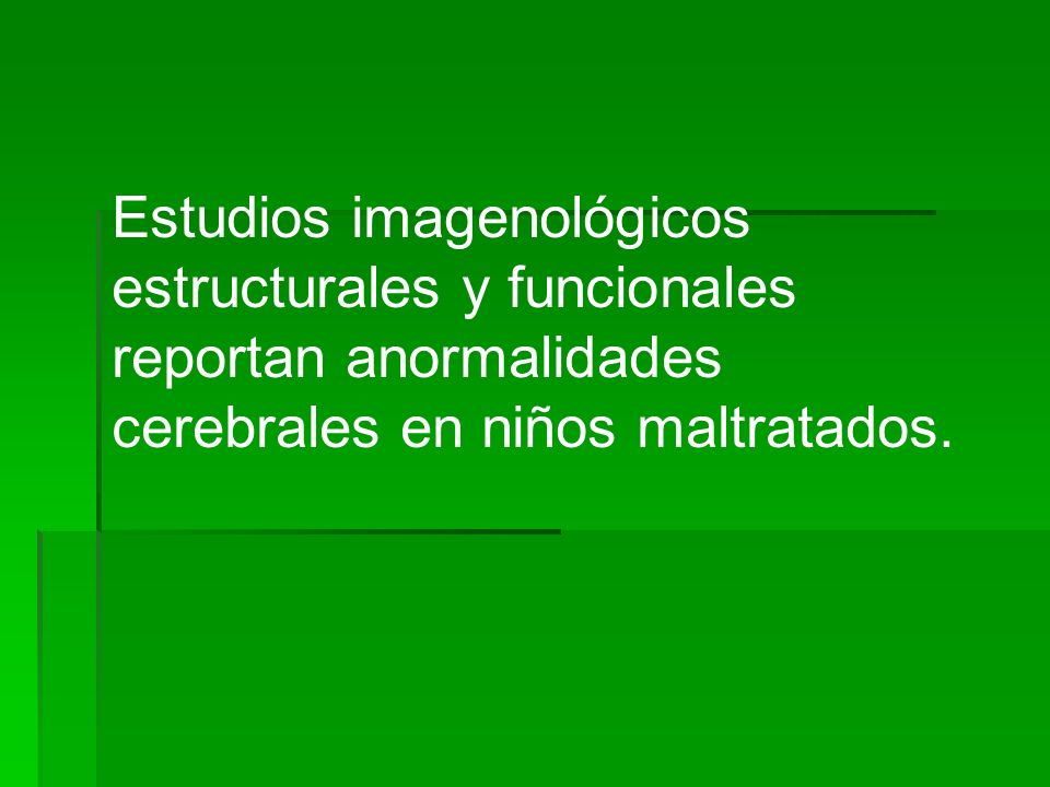 Estudios imagenológicos estructurales y funcionales reportan anormalidades cerebrales en niños maltratados.