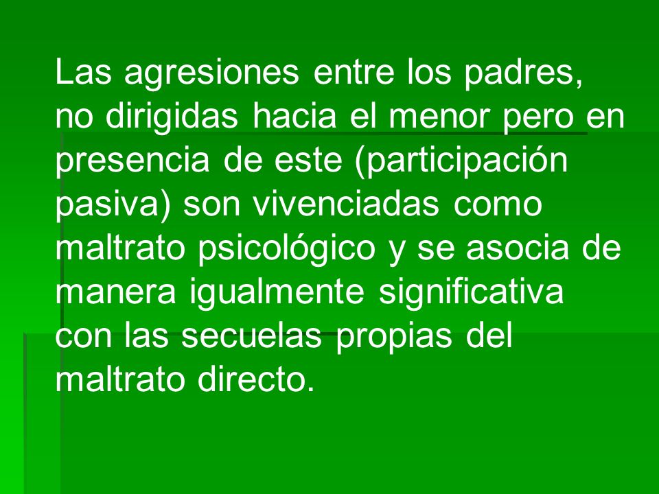 Las agresiones entre los padres, no dirigidas hacia el menor pero en presencia de este (participación pasiva) son vivenciadas como maltrato psicológico y se asocia de manera igualmente significativa con las secuelas propias del maltrato directo.